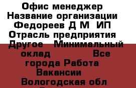 Офис-менеджер › Название организации ­ Федореев Д.М, ИП › Отрасль предприятия ­ Другое › Минимальный оклад ­ 25 000 - Все города Работа » Вакансии   . Вологодская обл.,Вологда г.